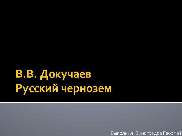 В. В. Докучаев Русский чернозем Выполнил: Виноградов Георгий 