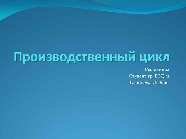 Производственный цикл Выполнила Студент гр. БЭД-21 Гасникова Любовь 