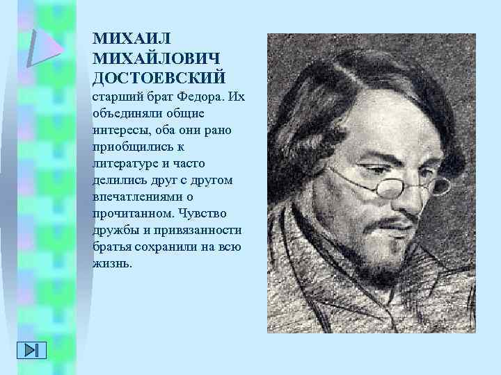 МИХАИЛ МИХАЙЛОВИЧ ДОСТОЕВСКИЙ старший брат Федора. Их объединяли общие интересы, оба они рано приобщились