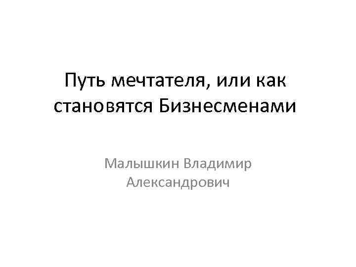 Путь мечтателя, или как становятся Бизнесменами Малышкин Владимир Александрович 