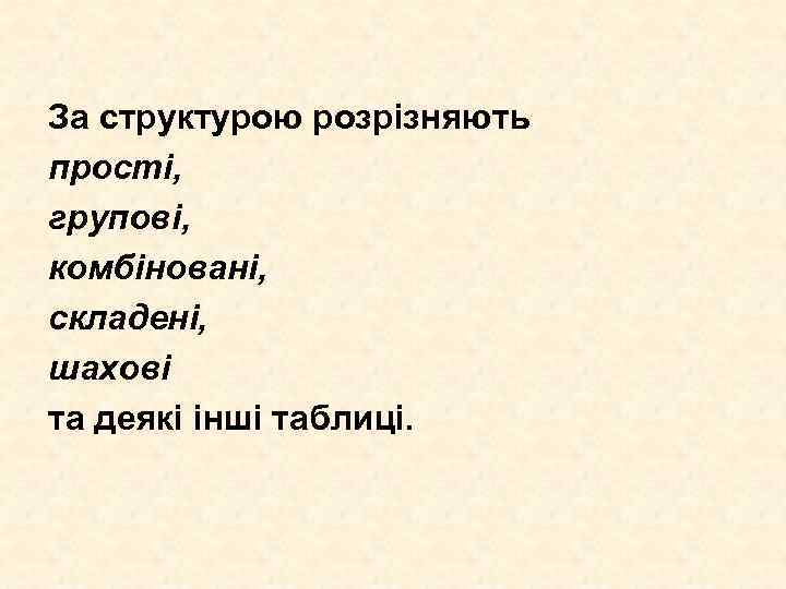 За структурою розрізняють прості, групові, комбіновані, складені, шахові та деякі інші таблиці. 