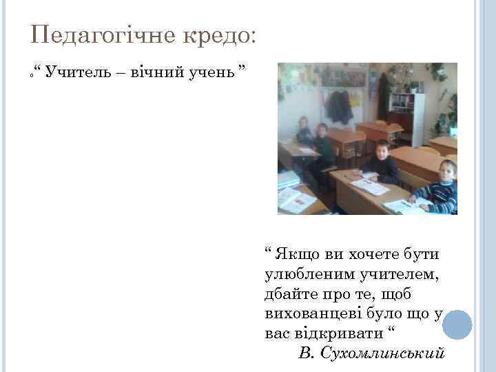 Педагогічне кредо: “ Учитель – вічний учень ” “ Якщо ви хочете бути улюбленим