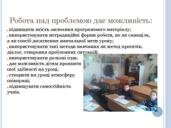 Робота над проблемою дає можливість: підвищити якість засвоєння програмового матеріалу; використовувати нетрадиційні форми роботи,