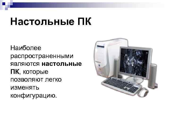 Настольные ПК Наиболее распространенными являются настольные ПК, которые позволяют легко изменять конфигурацию. 