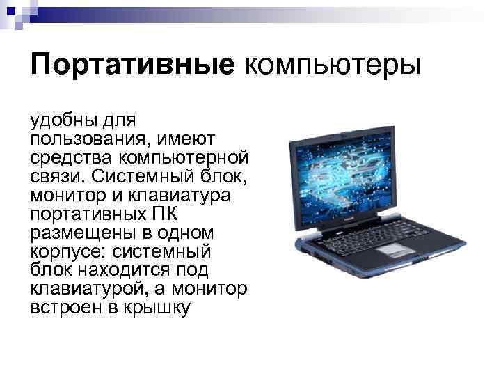 Портативные компьютеры удобны для пользования, имеют средства компьютерной связи. Системный блок, монитор и клавиатура