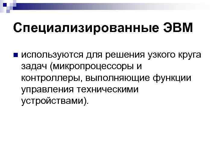 Специализированные ЭВМ n используются для решения узкого круга задач (микропроцессоры и контроллеры, выполняющие функции