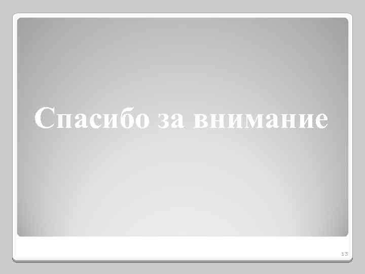 Спасибо за внимание 13 