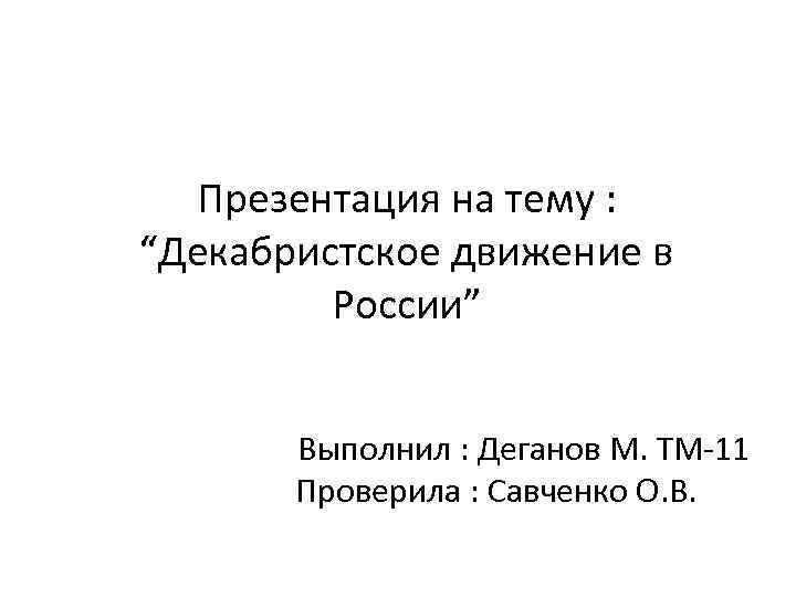 Презентация на тему : “Декабристское движение в России” Выполнил : Деганов М. ТМ-11 Проверила