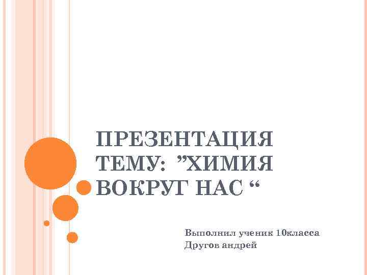 ПРЕЗЕНТАЦИЯ ТЕМУ: ”ХИМИЯ ВОКРУГ НАС “ Выполнил ученик 10 класса Другов андрей 