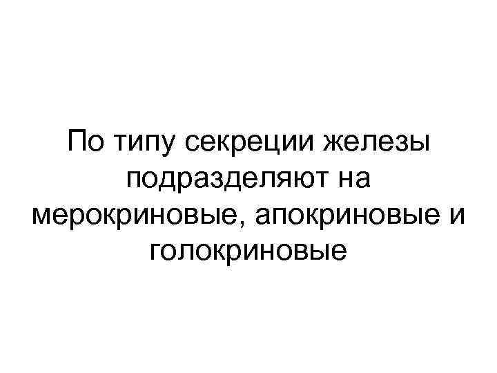 По типу секреции железы подразделяют на мерокриновые, апокриновые и голокриновые 