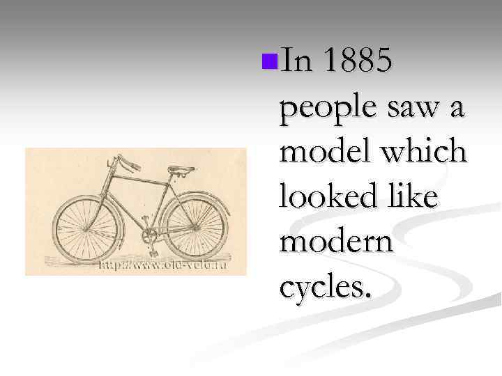 n. In 1885 people saw a model which looked like modern cycles. 