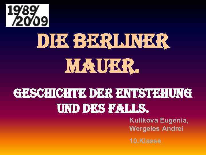 die Berliner Mauer. geschichte der entstehung und des Falls. Kulikova Eugenia, Wergeles Andrei 10.