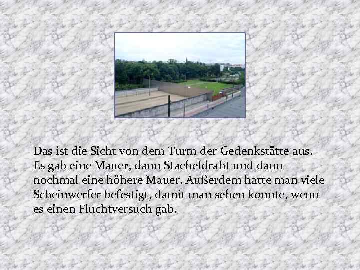 Das ist die Sicht von dem Turm der Gedenkstätte aus. Es gab eine Mauer,