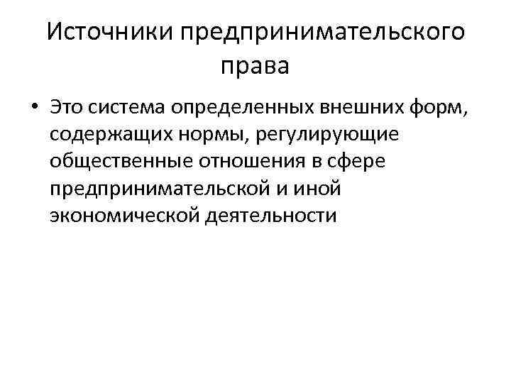 Источники предпринимательского права • Это система определенных внешних форм, содержащих нормы, регулирующие общественные отношения