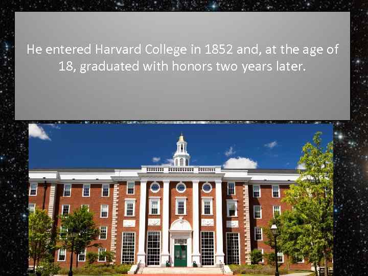 He entered Harvard College in 1852 and, at the age of 18, graduated with
