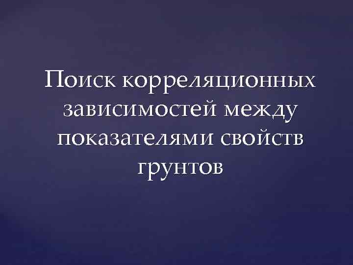 Поиск корреляционных зависимостей между показателями свойств грунтов 