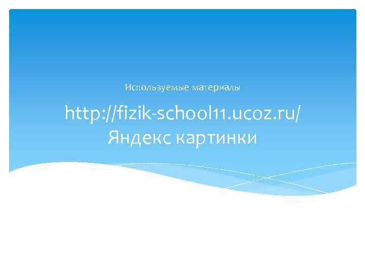Используемые материалы http: //fizik-school 11. ucoz. ru/ Яндекс картинки 