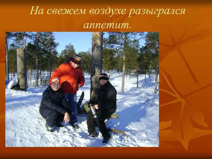 На свежем воздухе разыгрался аппетит. 