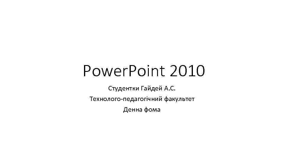 Power. Point 2010 Студентки Гайдей А. С. Технолого-педагогічний факультет Денна фома 