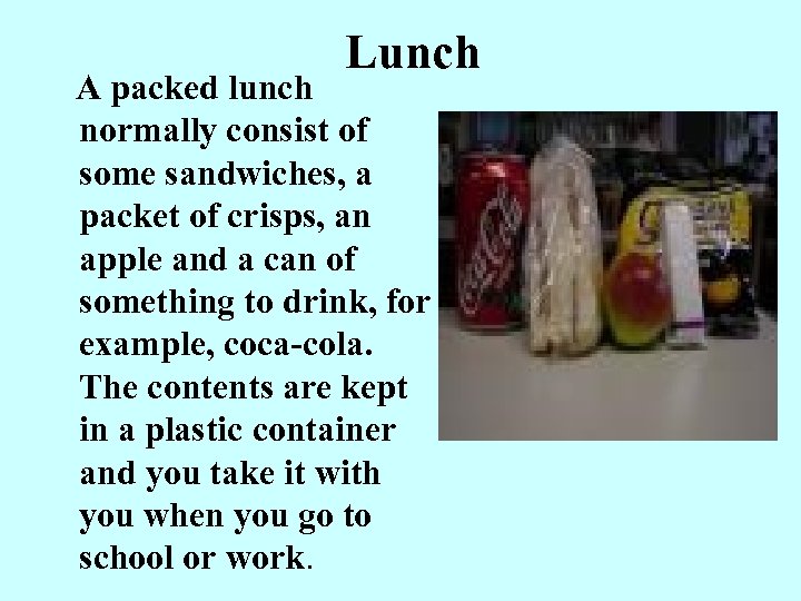 Lunch A packed lunch normally consist of some sandwiches, a packet of crisps, an