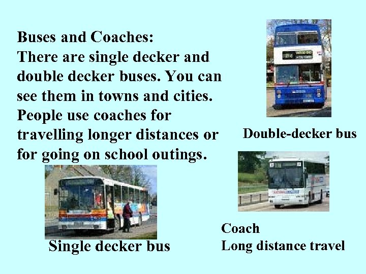 Buses and Coaches: There are single decker and double decker buses. You can see