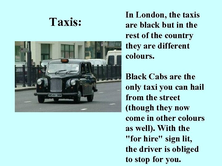 Taxis: In London, the taxis are black but in the rest of the country