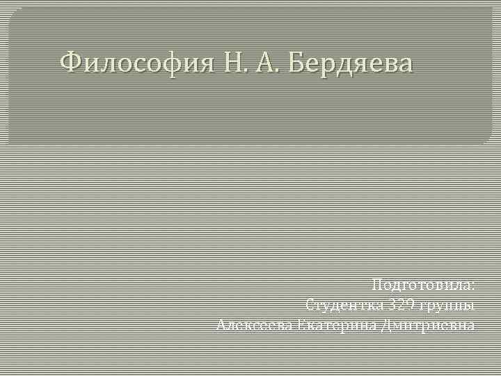 Философия Н. А. Бердяева Подготовила: Студентка 329 группы Алексеева Екатерина Дмитриевна 