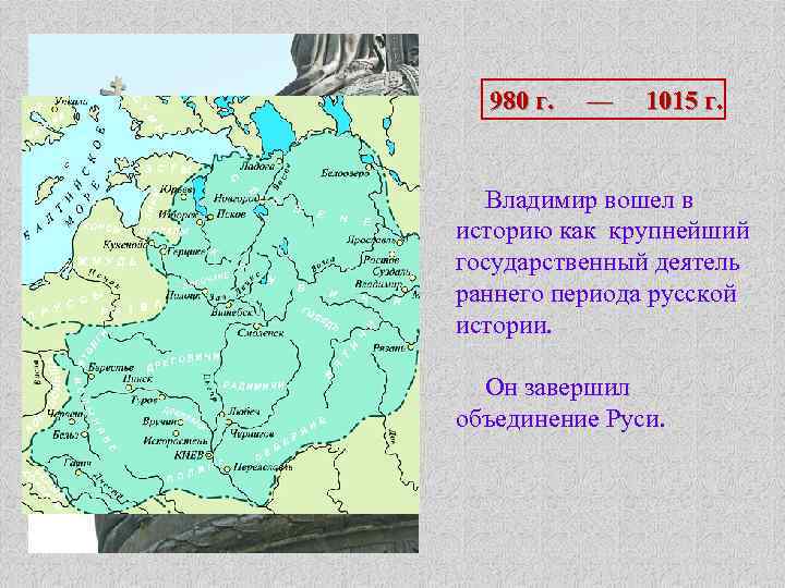 980 г. — 1015 г. Владимир вошел в историю как крупнейший государственный деятель раннего