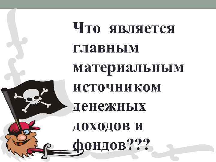 Что является главным материальным источником денежных доходов и фондов? ? ? 