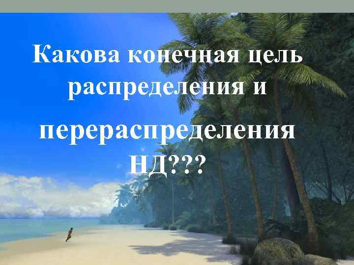 Какова конечная цель распределения и перераспределения НД? ? ? 