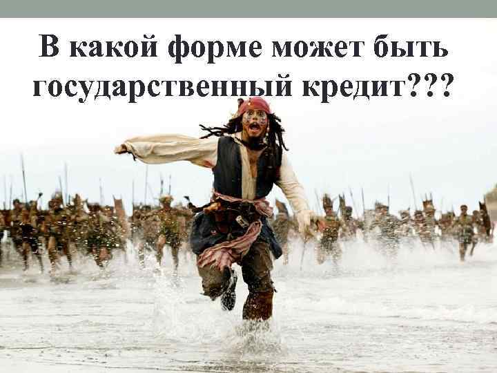 В какой форме может быть государственный кредит? ? ? 