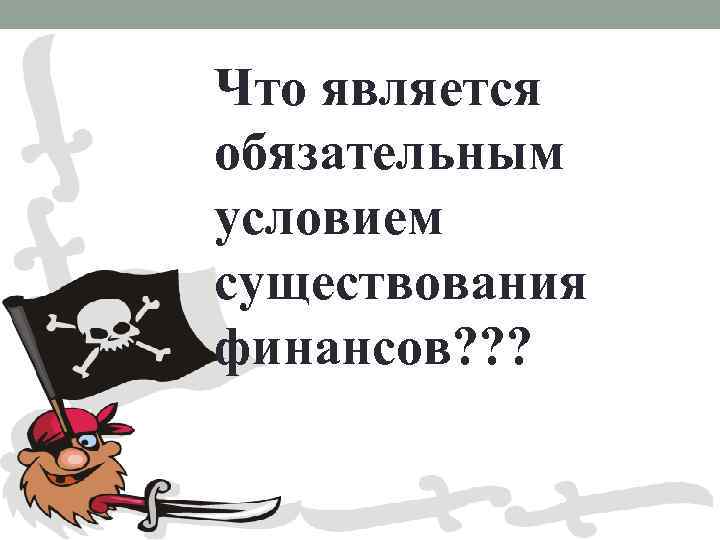 Что является обязательным условием существования финансов? ? ? 