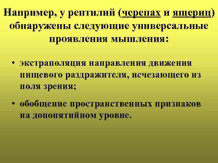 Например, у рептилий (черепах и ящериц) обнаружены следующие универсальные проявления мышления: • экстраполяция направления