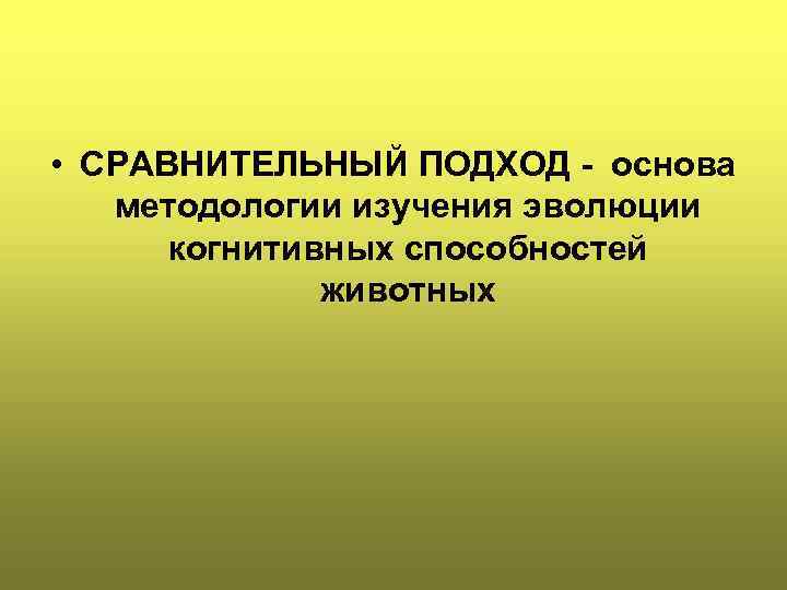  • СРАВНИТЕЛЬНЫЙ ПОДХОД - основа методологии изучения эволюции когнитивных способностей животных 