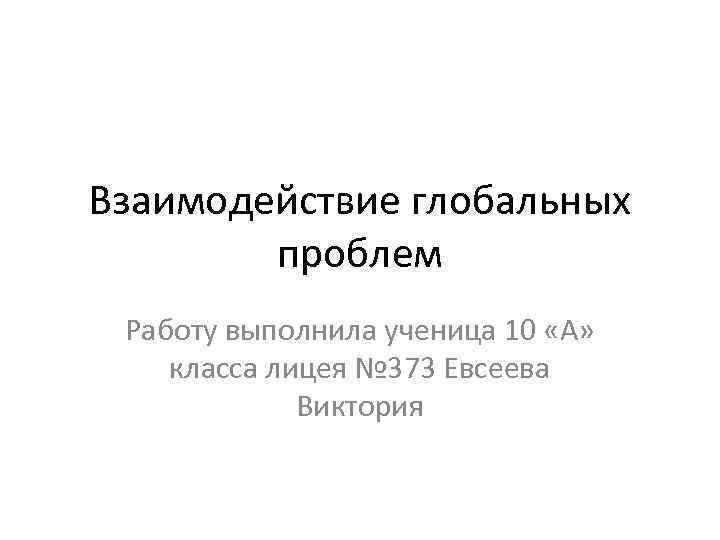 Взаимодействие глобальных проблем Работу выполнила ученица 10 «А» класса лицея № 373 Евсеева Виктория
