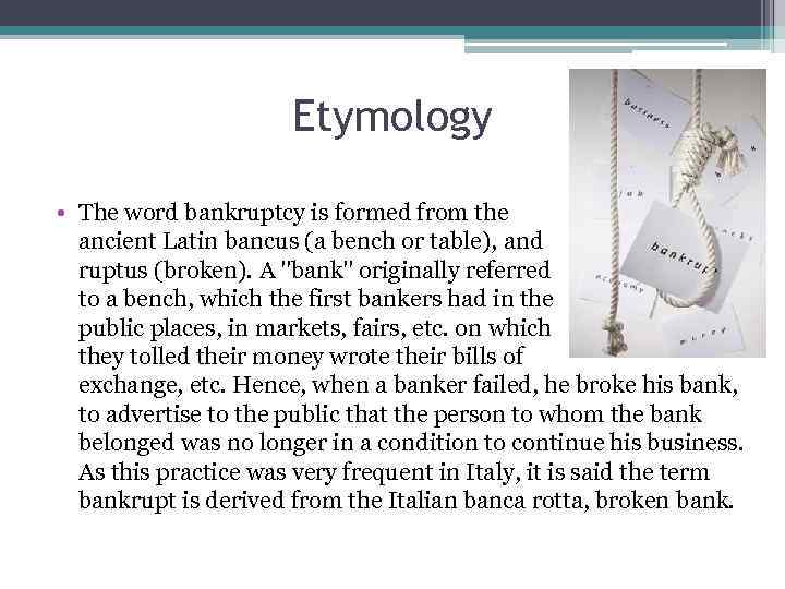 Etymology • The word bankruptcy is formed from the ancient Latin bancus (a bench