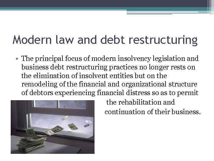 Modern law and debt restructuring • The principal focus of modern insolvency legislation and