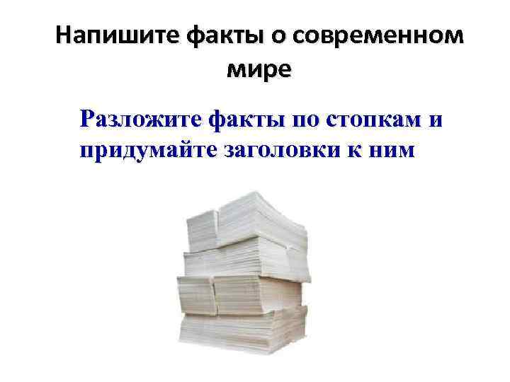 Напишите факты о современном мире Разложите факты по стопкам и придумайте заголовки к ним