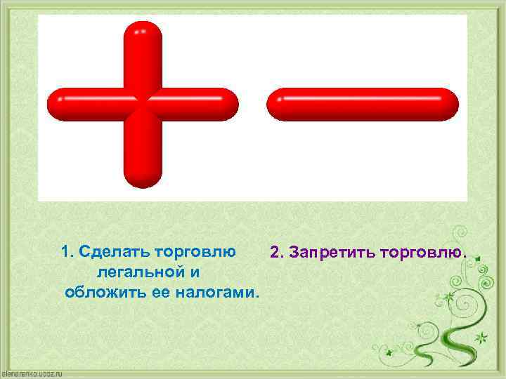 1. Сделать торговлю 2. Запретить торговлю. легальной и обложить ее налогами. 