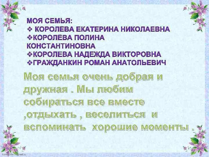 Моя семья очень добрая и дружная. Мы любим собираться все вместе , отдыхать ,