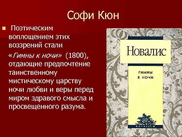 Софи Кюн Поэтическим воплощением этих воззрений стали «Гимны к ночи» (1800), отдающие предпочтение таинственному