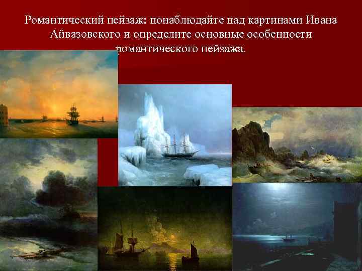 Романтический пейзаж: понаблюдайте над картинами Ивана Айвазовского и определите основные особенности романтического пейзажа. 