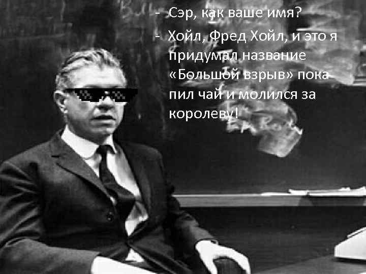 - Сэр, как ваше имя? - Хойл, Фред Хойл, и это я придумал название