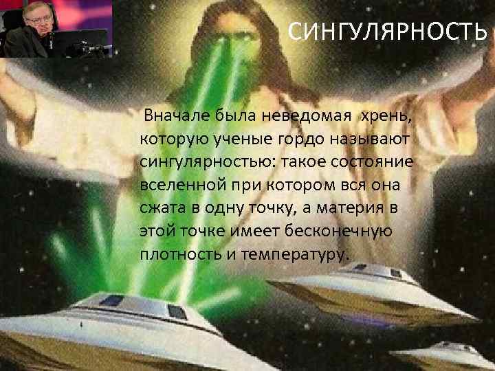 СИНГУЛЯРНОСТЬ Вначале была неведомая хрень, которую ученые гордо называют сингулярностью: такое состояние вселенной при