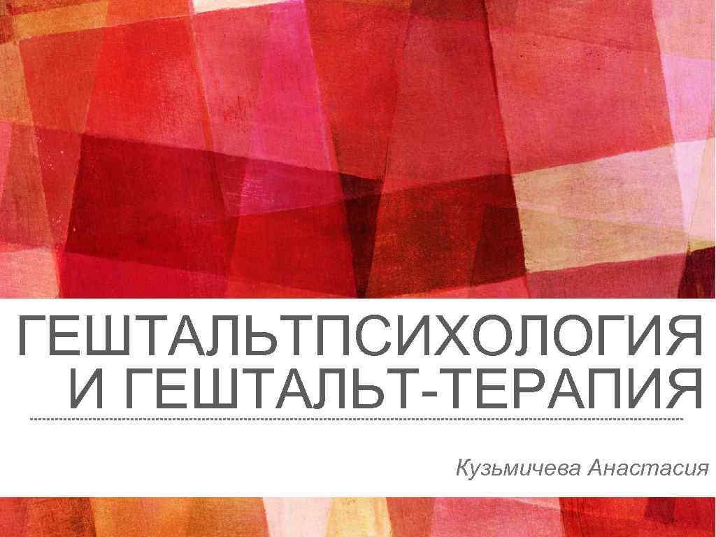 ГЕШТАЛЬТПСИХОЛОГИЯ И ГЕШТАЛЬТ-ТЕРАПИЯ Кузьмичева Анастасия 