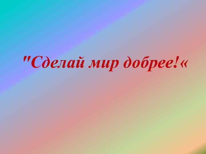 "Сделай мир добрее! « 