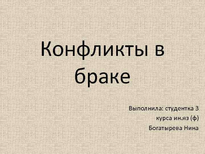 Конфликты в браке Выполнила: студентка 3 курса ин. яз (ф) Богатырева Нина 