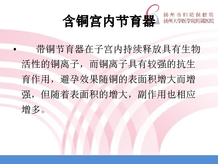 含铜宫内节育器 • 带铜节育器在子宫内持续释放具有生物 活性的铜离子，而铜离子具有较强的抗生 育作用，避孕效果随铜的表面积增大而增 强，但随着表面积的增大，副作用也相应 增多。 