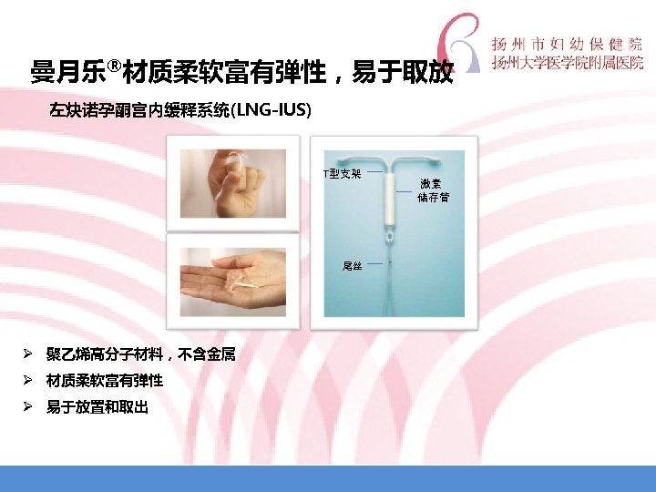 曼月乐®材质柔软富有弹性，易于取放 左炔诺孕酮宫内缓释系统(LNG-IUS) T型支架 尾丝 Ø 聚乙烯高分子材料，不含金属 Ø 材质柔软富有弹性 Ø 易于放置和取出 激素 储存管 
