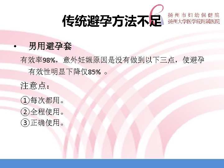 传统避孕方法不足 • 男用避孕套： 有效率98%，意外妊娠原因是没有做到以下三点，使避孕 有效性明显下降仅85% 。 注意点： ①每次都用。 ②全程使用。 ③正确使用。 
